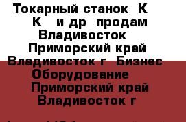 Токарный станок 1К62,16К20 и др. продам Владивосток. - Приморский край, Владивосток г. Бизнес » Оборудование   . Приморский край,Владивосток г.